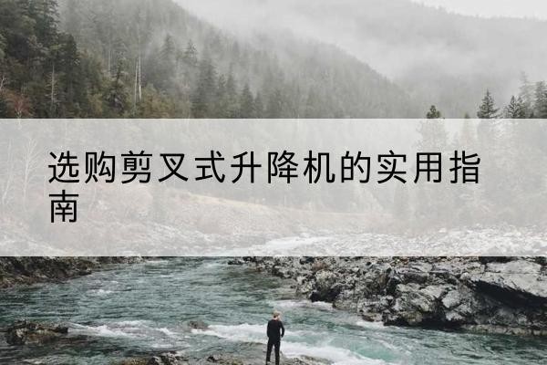 五寨剪叉式升降机怎么选-选购剪叉式升降机的实用指南