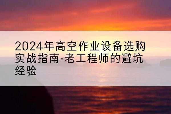 五寨高空作业升降机厂家推荐-2024年高空作业设备选购实战指南-老工程师的避坑经验