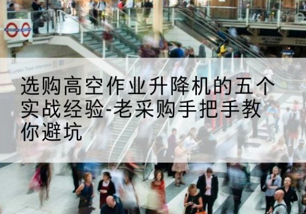 五寨高空作业升降机厂家-选购高空作业升降机的五个实战经验-老采购手把手教你避坑