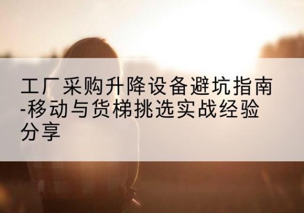 五寨移动式升降机怎么选-工厂采购升降设备避坑指南-移动与货梯挑选实战经验分享