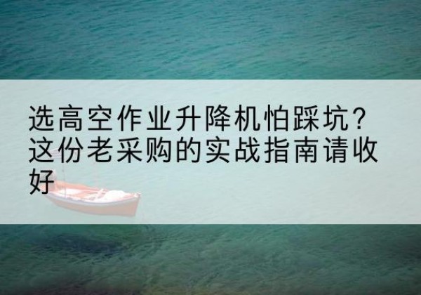 五寨高空作业升降机厂家推荐-选高空作业升降机怕踩坑？这份老采购的实战指南请收好