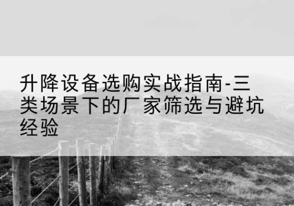 五寨移动式升降机厂家推荐-升降设备选购实战指南-三类场景下的厂家筛选与避坑经验