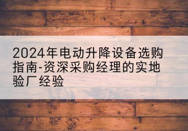 五寨电动剪叉升降平台厂家-2024年电动升降设备选购指南-资深采购经理的实地验厂经验