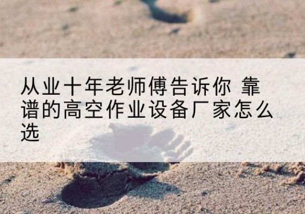 五寨高空作业升降机厂家推荐-从业十年老师傅告诉你 靠谱的高空作业设备厂家怎么选