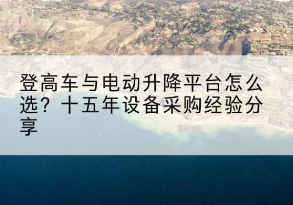 五寨登高车厂家厂家-登高车与电动升降平台怎么选？十五年设备采购经验分享