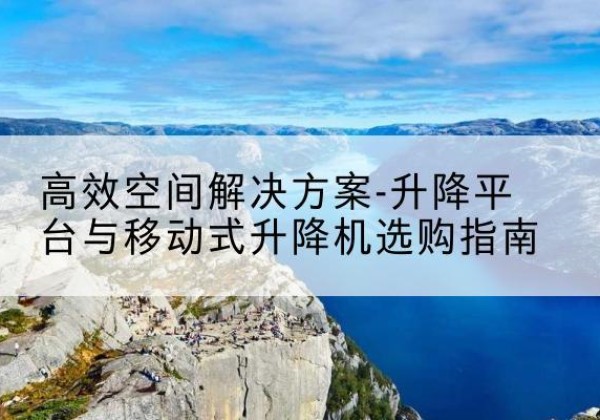 五寨升降平台厂家-*空间解决方案-升降平台与移动式升降机选购指南