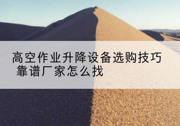 五寨电动升降平台厂家推荐-高空作业升降设备选购技巧 靠谱厂家怎么找