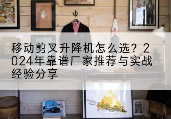 五寨升降平台厂家推荐-移动剪叉升降机怎么选？2024年靠谱厂家推荐与实战经验分享