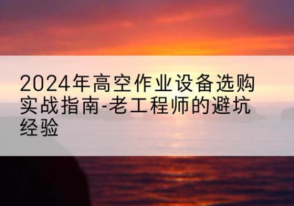 五寨高空作业升降机厂家推荐-2024年高空作业设备选购实战指南-老工程师的避坑经验